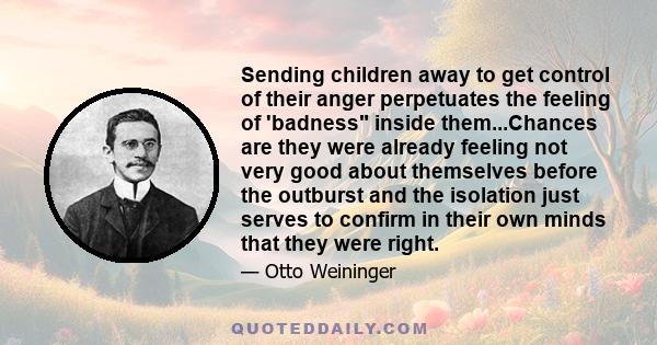 Sending children away to get control of their anger perpetuates the feeling of 'badness inside them...Chances are they were already feeling not very good about themselves before the outburst and the isolation just