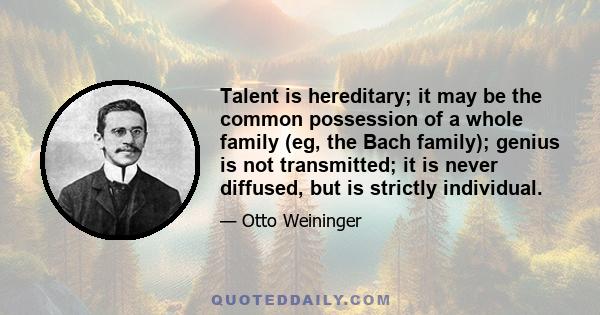 Talent is hereditary; it may be the common possession of a whole family (eg, the Bach family); genius is not transmitted; it is never diffused, but is strictly individual.