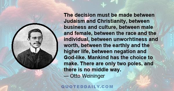 The decision must be made between Judaism and Christianity, between business and culture, between male and female, between the race and the individual, between unworhtiness and worth, between the earthly and the higher