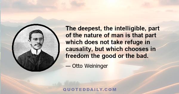 The deepest, the intelligible, part of the nature of man is that part which does not take refuge in causality, but which chooses in freedom the good or the bad.