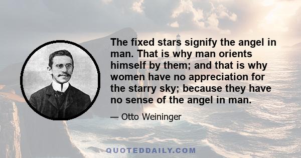 The fixed stars signify the angel in man. That is why man orients himself by them; and that is why women have no appreciation for the starry sky; because they have no sense of the angel in man.