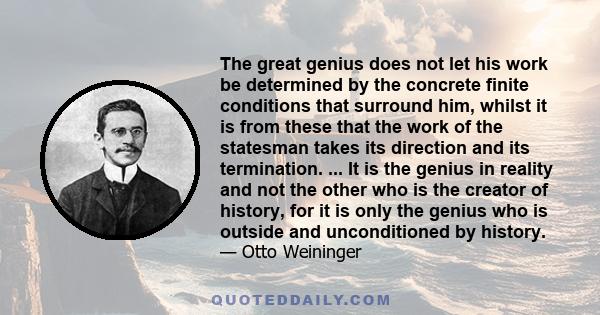 The great genius does not let his work be determined by the concrete finite conditions that surround him, whilst it is from these that the work of the statesman takes its direction and its termination. ... It is the