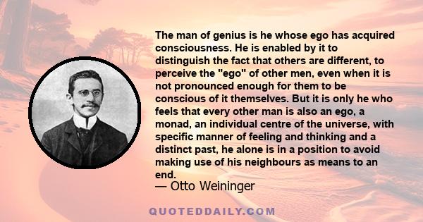 The man of genius is he whose ego has acquired consciousness. He is enabled by it to distinguish the fact that others are different, to perceive the ego of other men, even when it is not pronounced enough for them to be 