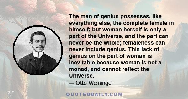 The man of genius possesses, like everything else, the complete female in himself; but woman herself is only a part of the Universe, and the part can never be the whole; femaleness can never include genius. This lack of 