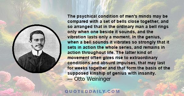 The psychical condition of men's minds may be compared with a set of bells close together, and so arranged that in the ordinary man a bell rings only when one beside it sounds, and the vibration lasts only a moment. In