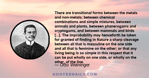 There are transitional forms between the metals and non-metals; between chemical combinations and simple mixtures, between animals and plants, between phanerogams and cryptogams, and between mammals and birds [...]. The 