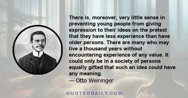 There is, moreover, very little sense in preventing young people from giving expression to their ideas on the pretext that they have less experience than have older persons. There are many who may live a thousand years