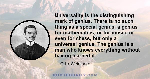 Universality is the distinguishing mark of genius. There is no such thing as a special genius, a genius for mathematics, or for music, or even for chess, but only a universal genius. The genius is a man who knows