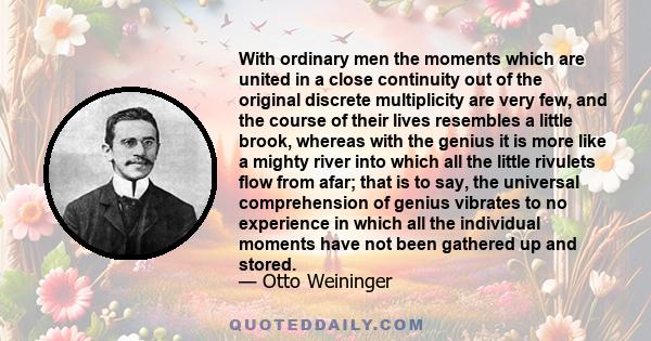 With ordinary men the moments which are united in a close continuity out of the original discrete multiplicity are very few, and the course of their lives resembles a little brook, whereas with the genius it is more