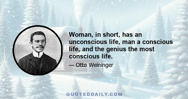 Woman, in short, has an unconscious life, man a conscious life, and the genius the most conscious life.