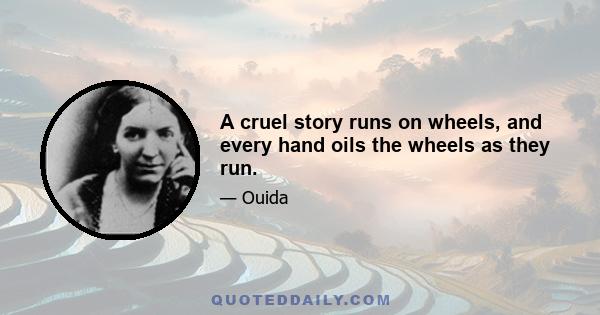 A cruel story runs on wheels, and every hand oils the wheels as they run.