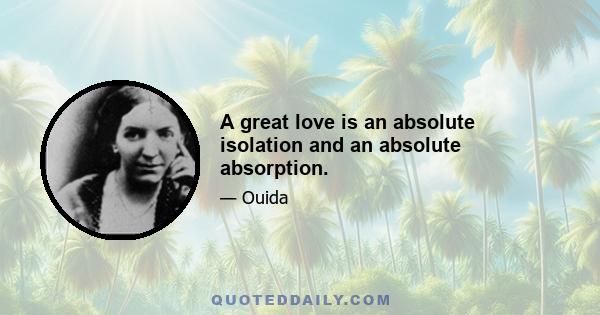 A great love is an absolute isolation and an absolute absorption.