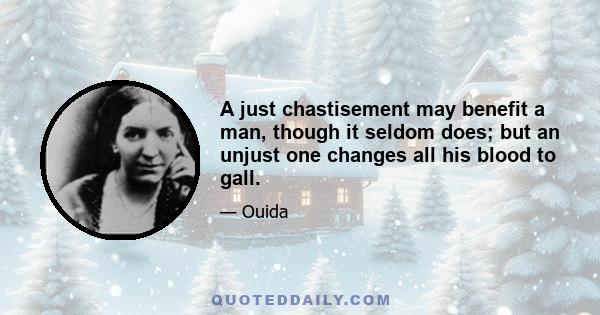 A just chastisement may benefit a man, though it seldom does; but an unjust one changes all his blood to gall.