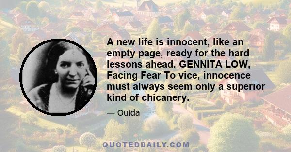 A new life is innocent, like an empty page, ready for the hard lessons ahead. GENNITA LOW, Facing Fear To vice, innocence must always seem only a superior kind of chicanery.