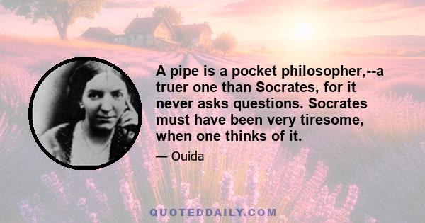 A pipe is a pocket philosopher,--a truer one than Socrates, for it never asks questions. Socrates must have been very tiresome, when one thinks of it.