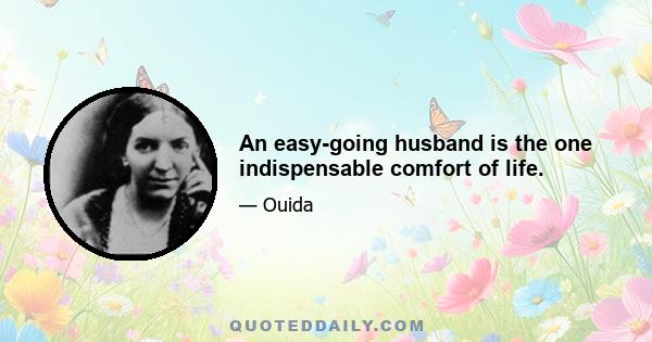 An easy-going husband is the one indispensable comfort of life.