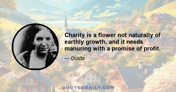 Charity is a flower not naturally of earthly growth, and it needs manuring with a promise of profit.