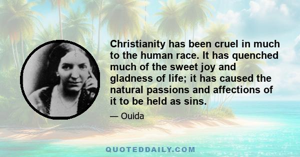 Christianity has been cruel in much to the human race. It has quenched much of the sweet joy and gladness of life; it has caused the natural passions and affections of it to be held as sins.