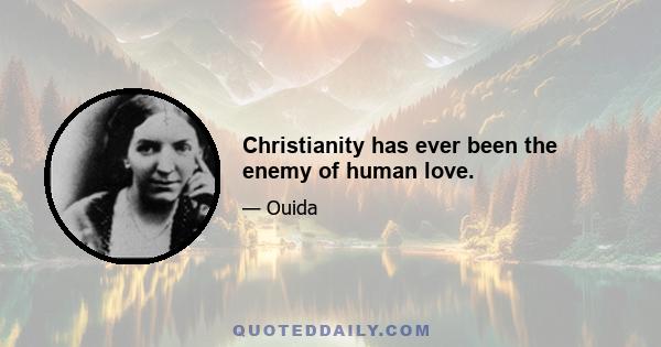 Christianity has ever been the enemy of human love.