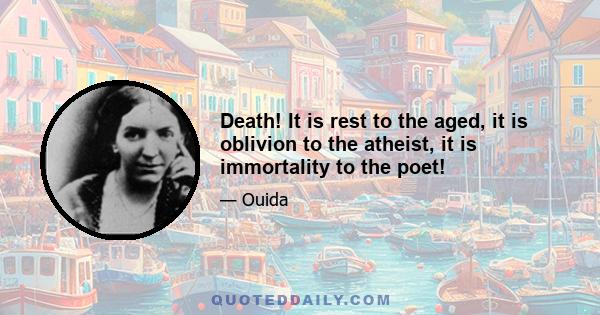 Death! It is rest to the aged, it is oblivion to the atheist, it is immortality to the poet!