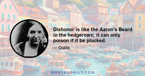 Dishonor is like the Aaron's Beard in the hedgerows; it can only poison if it be plucked.