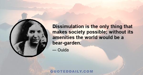 Dissimulation is the only thing that makes society possible; without its amenities the world would be a bear-garden.