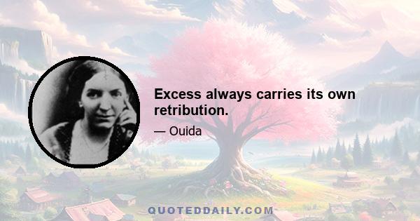 Excess always carries its own retribution.