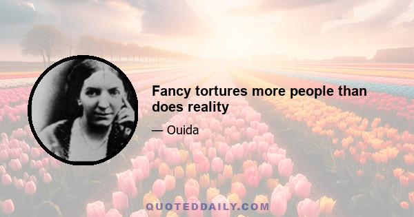 Fancy tortures more people than does reality