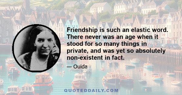 Friendship is such an elastic word. There never was an age when it stood for so many things in private, and was yet so absolutely non-existent in fact.