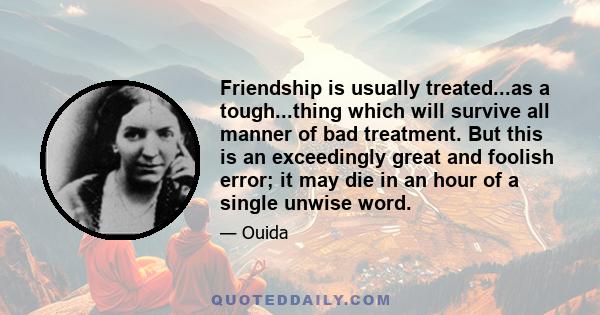 Friendship is usually treated...as a tough...thing which will survive all manner of bad treatment. But this is an exceedingly great and foolish error; it may die in an hour of a single unwise word.