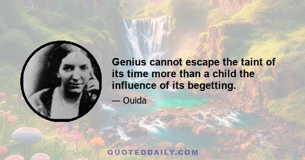 Genius cannot escape the taint of its time more than a child the influence of its begetting.