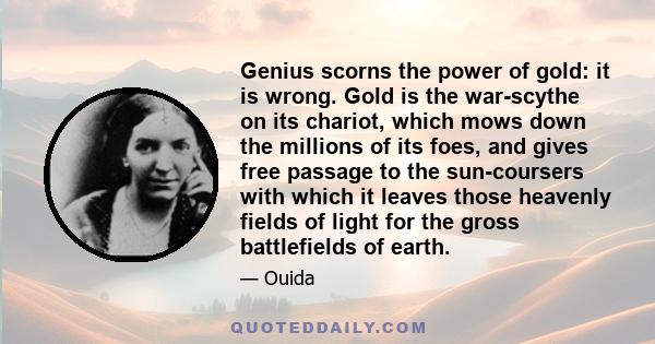 Genius scorns the power of gold: it is wrong. Gold is the war-scythe on its chariot, which mows down the millions of its foes, and gives free passage to the sun-coursers with which it leaves those heavenly fields of