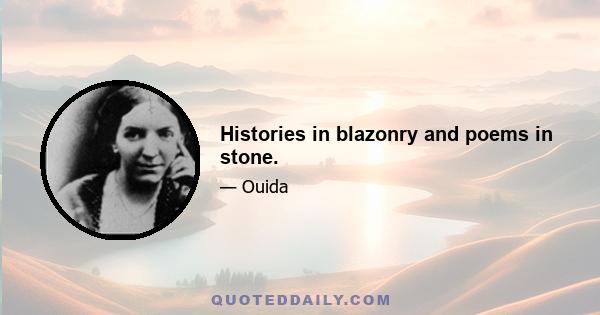 Histories in blazonry and poems in stone.