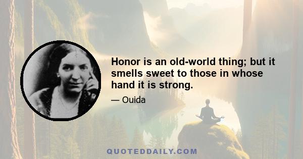 Honor is an old-world thing; but it smells sweet to those in whose hand it is strong.