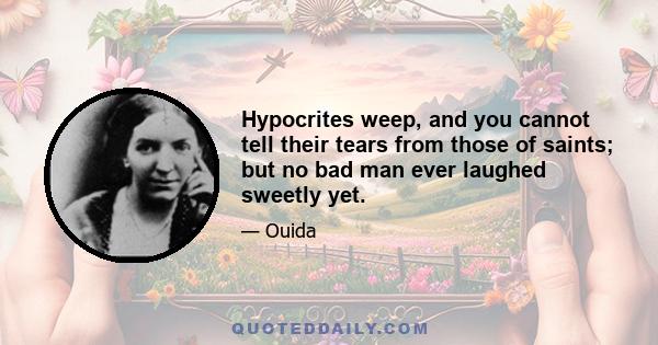 Hypocrites weep, and you cannot tell their tears from those of saints; but no bad man ever laughed sweetly yet.