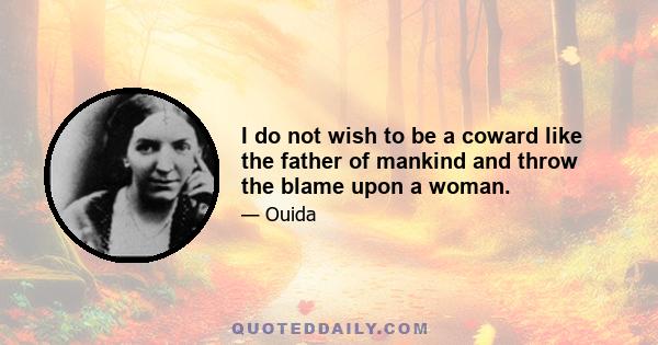 I do not wish to be a coward like the father of mankind and throw the blame upon a woman.