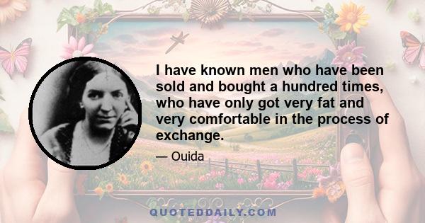 I have known men who have been sold and bought a hundred times, who have only got very fat and very comfortable in the process of exchange.