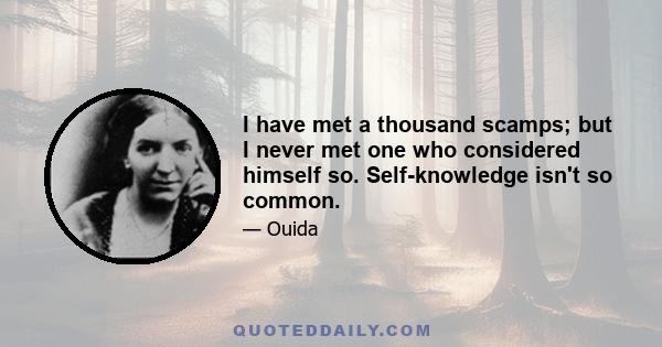 I have met a thousand scamps; but I never met one who considered himself so. Self-knowledge isn't so common.