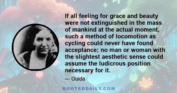 If all feeling for grace and beauty were not extinguished in the mass of mankind at the actual moment, such a method of locomotion as cycling could never have found acceptance; no man or woman with the slightest