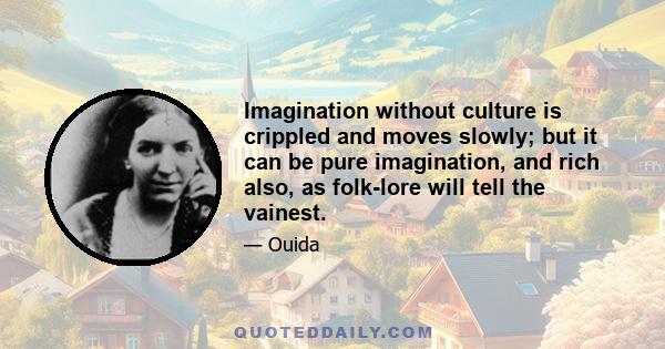 Imagination without culture is crippled and moves slowly; but it can be pure imagination, and rich also, as folk-lore will tell the vainest.