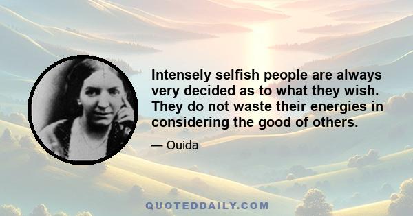 Intensely selfish people are always very decided as to what they wish. They do not waste their energies in considering the good of others.