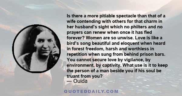 Is there a more pitiable spectacle than that of a wife contending with others for that charm in her husband's sight which no philters and no prayers can renew when once it has fled forever? Women are so unwise. Love is