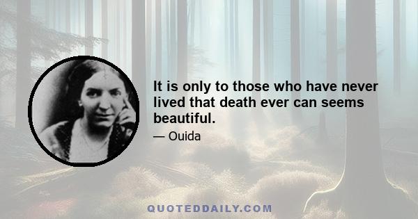 It is only to those who have never lived that death ever can seems beautiful.