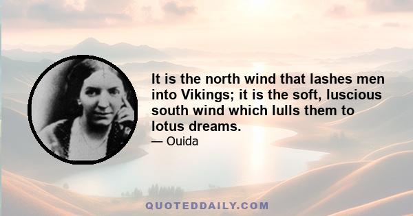 It is the north wind that lashes men into Vikings; it is the soft, luscious south wind which lulls them to lotus dreams.