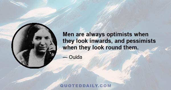 Men are always optimists when they look inwards, and pessimists when they look round them.