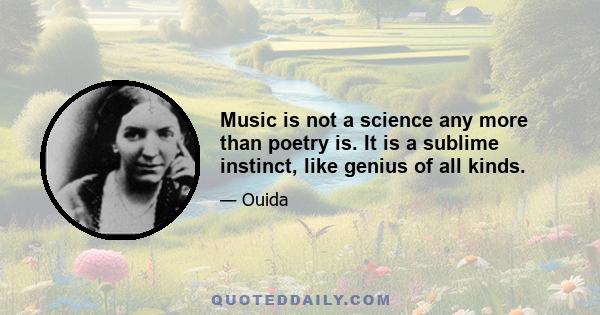 Music is not a science any more than poetry is. It is a sublime instinct, like genius of all kinds.