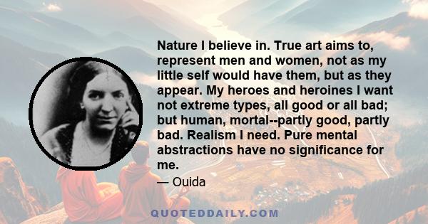 Nature I believe in. True art aims to, represent men and women, not as my little self would have them, but as they appear. My heroes and heroines I want not extreme types, all good or all bad; but human, mortal--partly