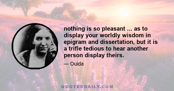 nothing is so pleasant ... as to display your worldly wisdom in epigram and dissertation, but it is a trifle tedious to hear another person display theirs.