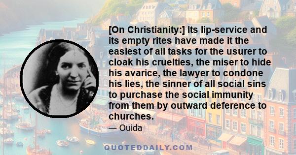 [On Christianity:] Its lip-service and its empty rites have made it the easiest of all tasks for the usurer to cloak his cruelties, the miser to hide his avarice, the lawyer to condone his lies, the sinner of all social 