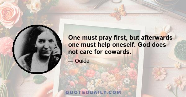 One must pray first, but afterwards one must help oneself. God does not care for cowards.